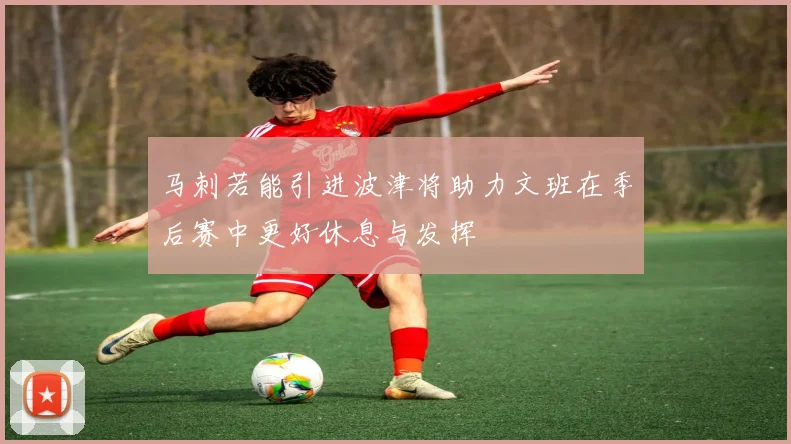 马刺若能引进波津将助力文班在季后赛中更好休息与发挥
